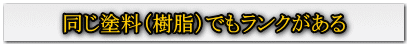 同じ塗料(樹脂)でもランクがある
