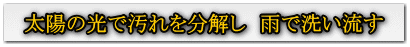 太陽の光で汚れを分解し 雨で洗い流す